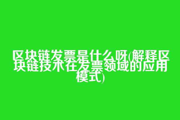 区块链发票是什么呀(解释区块链技术在发票领域的应用模式)