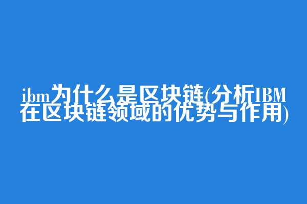 ibm为什么是区块链(分析IBM在区块链领域的优势与作用)