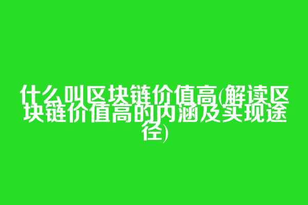 什么叫区块链价值高(解读区块链价值高的内涵及实现途径)