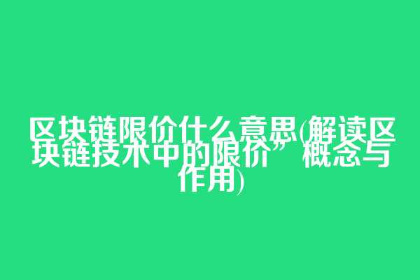 区块链限价什么意思(解读区块链技术中的限价”概念与作用)