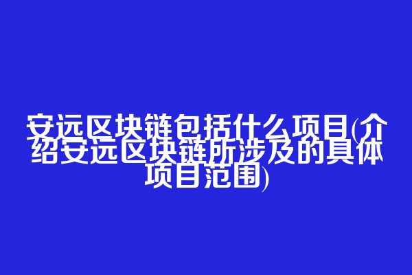 安远区块链包括什么项目(介绍安远区块链所涉及的具体项目范围)