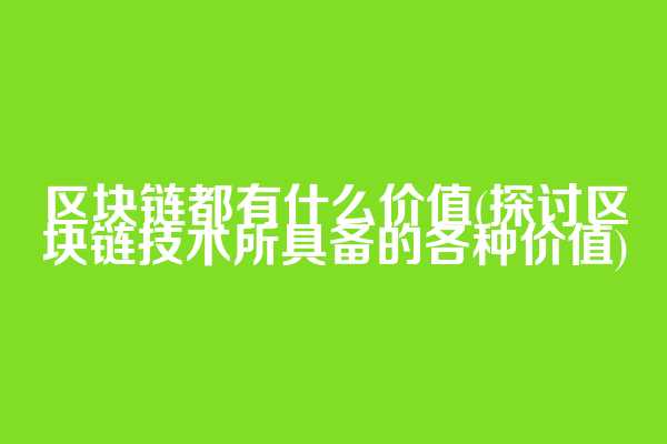 区块链都有什么价值(探讨区块链技术所具备的各种价值)