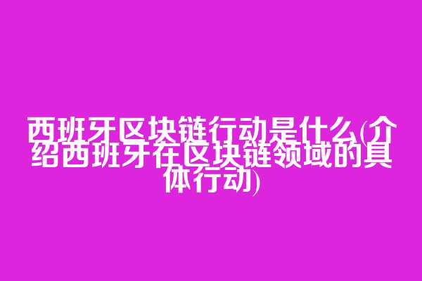 西班牙区块链行动是什么(介绍西班牙在区块链领域的具体行动)