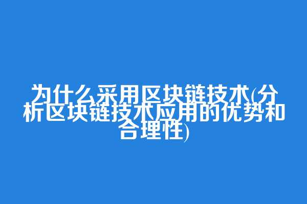 为什么采用区块链技术(分析区块链技术应用的优势和合理性)