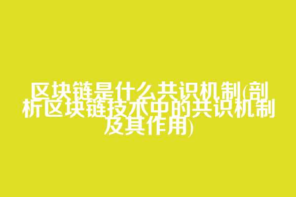 区块链是什么共识机制(剖析区块链技术中的共识机制及其作用)