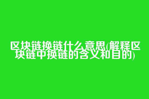 区块链换链什么意思(解释区块链中换链的含义和目的)