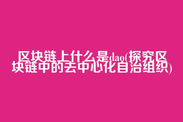 区块链上什么是dao(探究区块链中的去中心化自治组织)