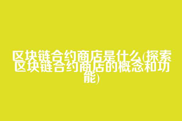 区块链合约商店是什么(探索区块链合约商店的概念和功能)