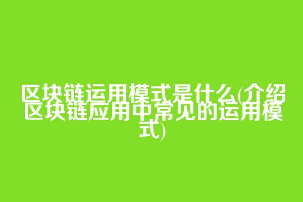 区块链运用模式是什么(介绍区块链应用中常见的运用模式)