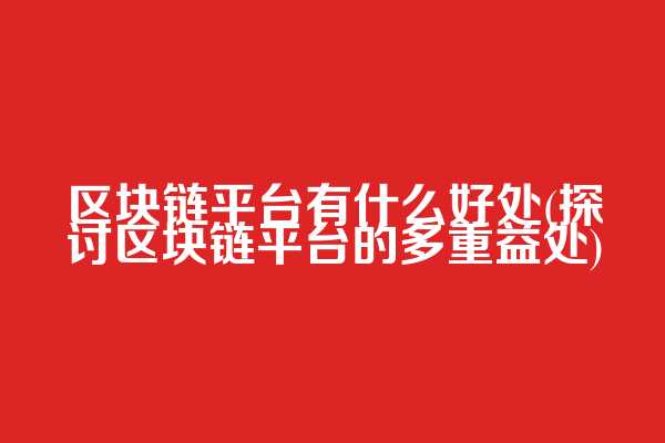 区块链平台有什么好处(探讨区块链平台的多重益处)