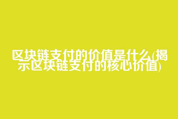 区块链支付的价值是什么(揭示区块链支付的核心价值)