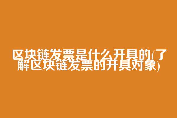区块链发票是什么开具的(了解区块链发票的开具对象)