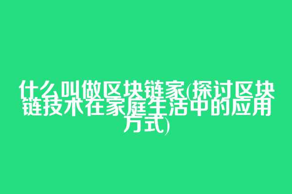 什么叫做区块链家(探讨区块链技术在家庭生活中的应用方式)