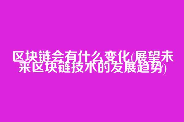 区块链会有什么变化(展望未来区块链技术的发展趋势)