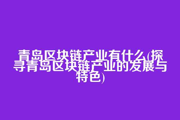 青岛区块链产业有什么(探寻青岛区块链产业的发展与特色)