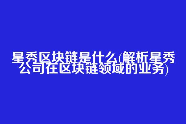 星秀区块链是什么(解析星秀公司在区块链领域的业务)