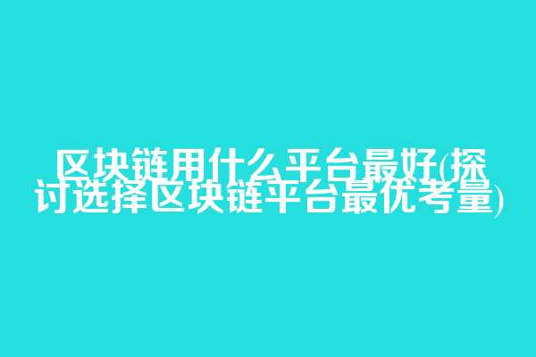 区块链用什么平台最好(探讨选择区块链平台最优考量)