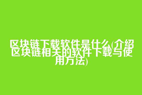 区块链下载软件是什么(介绍区块链相关的软件下载与使用方法)