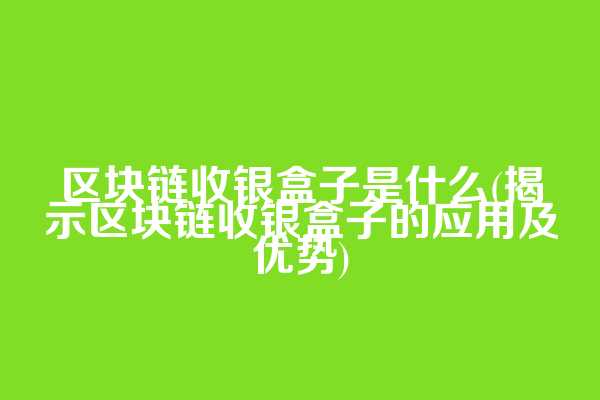 区块链收银盒子是什么(揭示区块链收银盒子的应用及优势)