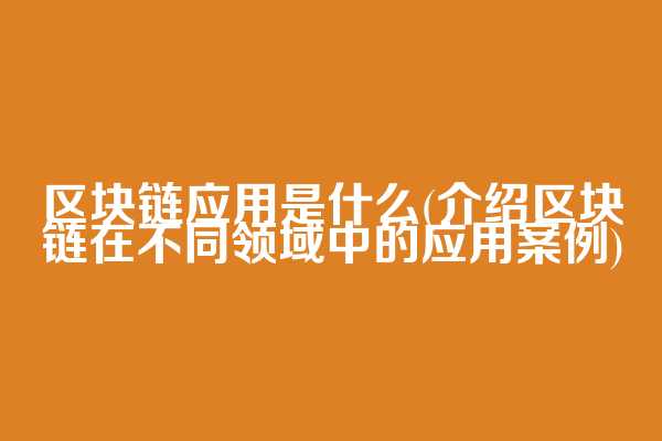 区块链应用是什么(介绍区块链在不同领域中的应用案例)