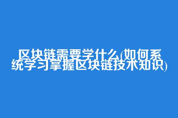 区块链需要学什么(如何系统学习掌握区块链技术知识)