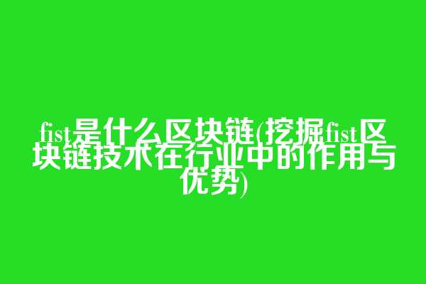 fist是什么区块链(挖掘fist区块链技术在行业中的作用与优势)