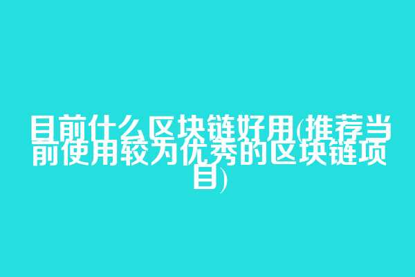 目前什么区块链好用(推荐当前使用较为优秀的区块链项目)