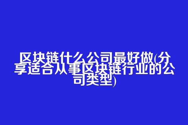 区块链什么公司最好做(分享适合从事区块链行业的公司类型)
