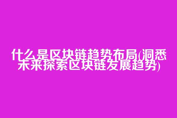 什么是区块链趋势布局(洞悉未来探索区块链发展趋势)