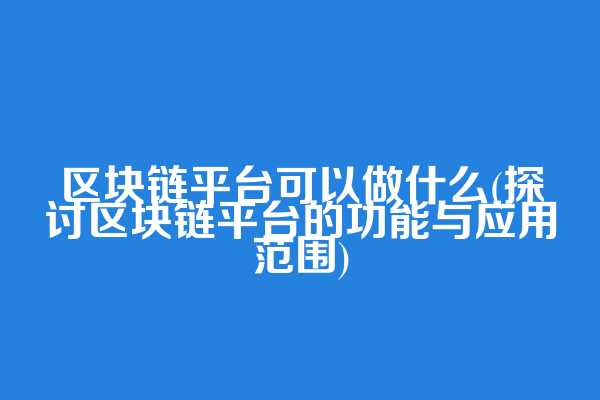 区块链平台可以做什么(探讨区块链平台的功能与应用范围)