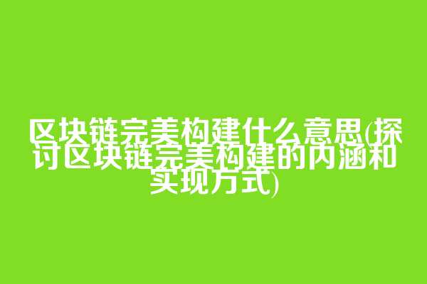 区块链完美构建什么意思(探讨区块链完美构建的内涵和实现方式)