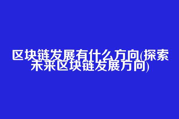区块链发展有什么方向(探索未来区块链发展方向)