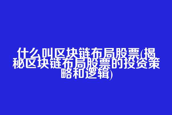 什么叫区块链布局股票(揭秘区块链布局股票的投资策略和逻辑)