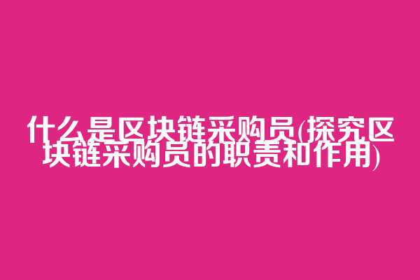 什么是区块链采购员(探究区块链采购员的职责和作用)