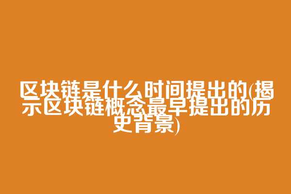 区块链是什么时间提出的(揭示区块链概念最早提出的历史背景)
