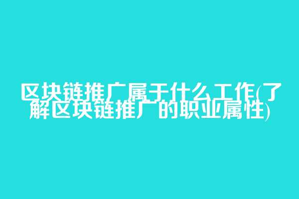 区块链推广属于什么工作(了解区块链推广的职业属性)