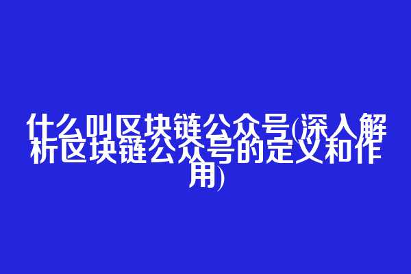 什么叫区块链公众号(深入解析区块链公众号的定义和作用)