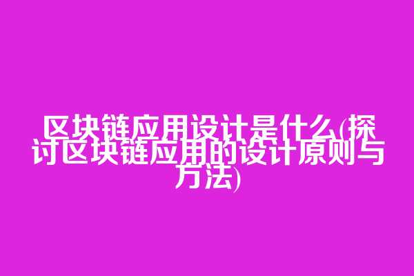 区块链应用设计是什么(探讨区块链应用的设计原则与方法)