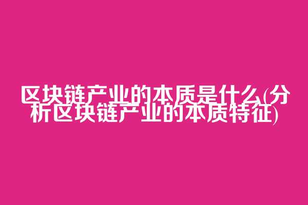 区块链产业的本质是什么(分析区块链产业的本质特征)