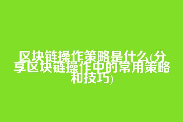 区块链操作策略是什么(分享区块链操作中的常用策略和技巧)