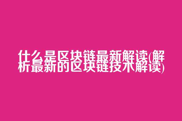 什么是区块链最新解读(解析最新的区块链技术解读)
