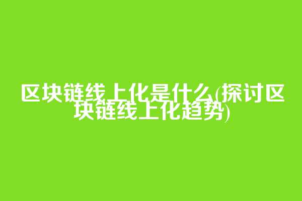 区块链线上化是什么(探讨区块链线上化趋势)