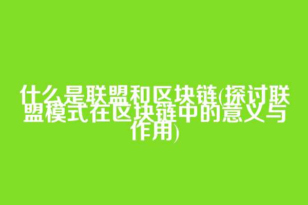 什么是联盟和区块链(探讨联盟模式在区块链中的意义与作用)