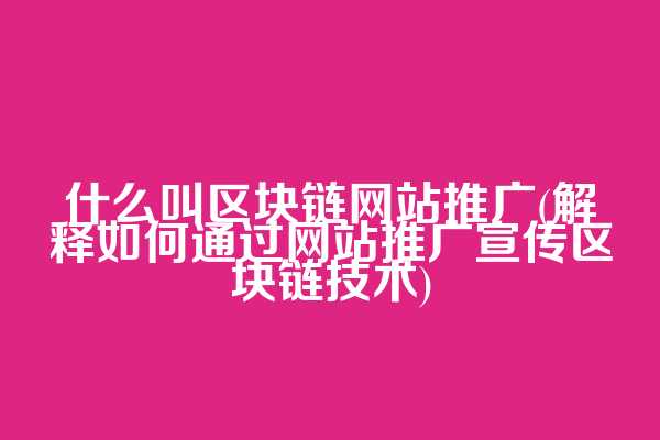 什么叫区块链网站推广(解释如何通过网站推广宣传区块链技术)  第1张