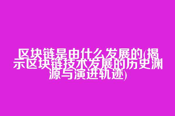 区块链是由什么发展的(揭示区块链技术发展的历史渊源与演进轨迹)