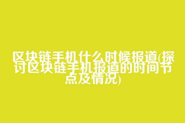 区块链手机什么时候报道(探讨区块链手机报道的时间节点及情况)