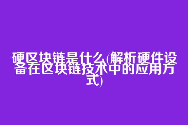 硬区块链是什么(解析硬件设备在区块链技术中的应用方式)