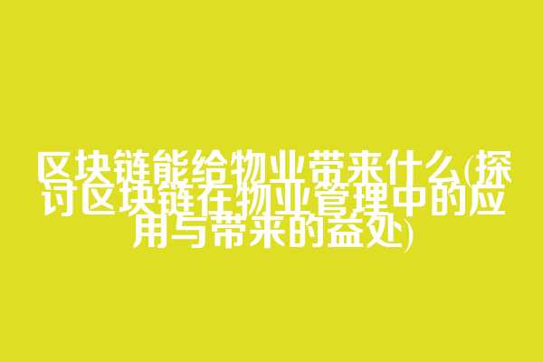 区块链能给物业带来什么(探讨区块链在物业管理中的应用与带来的益处)