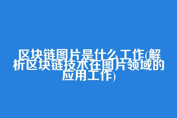 区块链图片是什么工作(解析区块链技术在图片领域的应用工作)