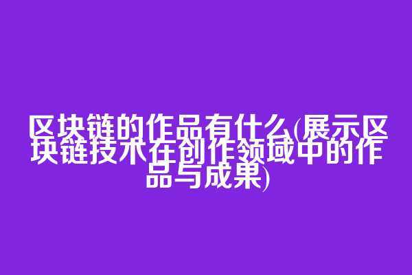 区块链的作品有什么(展示区块链技术在创作领域中的作品与成果)